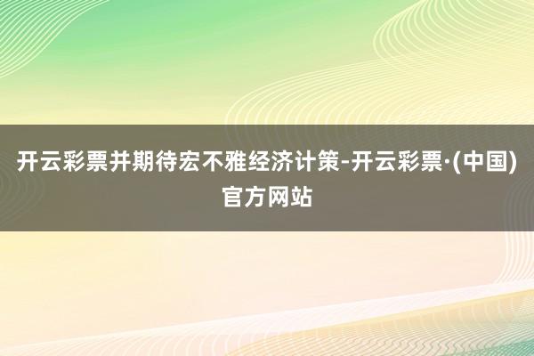 开云彩票并期待宏不雅经济计策-开云彩票·(中国)官方网站