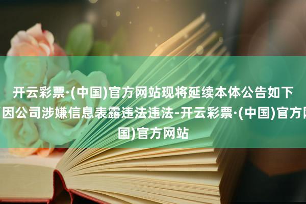 开云彩票·(中国)官方网站现将延续本体公告如下：“因公司涉嫌信息表露违法违法-开云彩票·(中国)官方网站