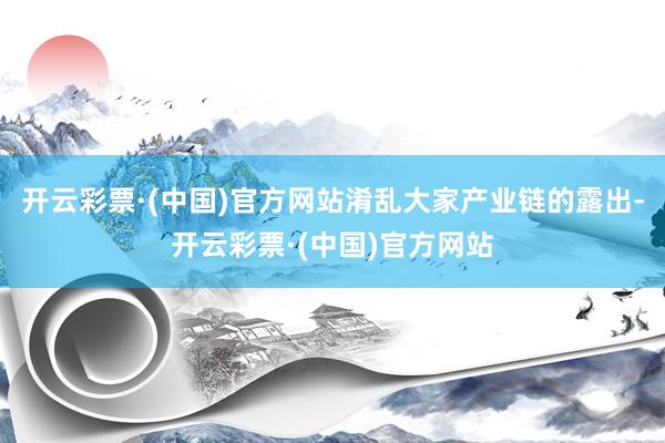 开云彩票·(中国)官方网站淆乱大家产业链的露出-开云彩票·(中国)官方网站