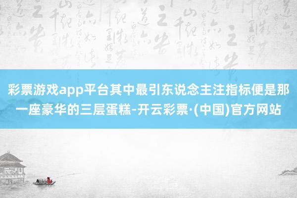 彩票游戏app平台其中最引东说念主注指标便是那一座豪华的三层蛋糕-开云彩票·(中国)官方网站