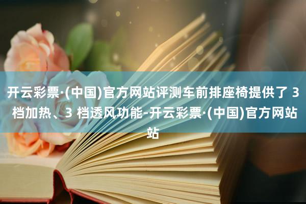 开云彩票·(中国)官方网站评测车前排座椅提供了 3 档加热、3 档透风功能-开云彩票·(中国)官方网站