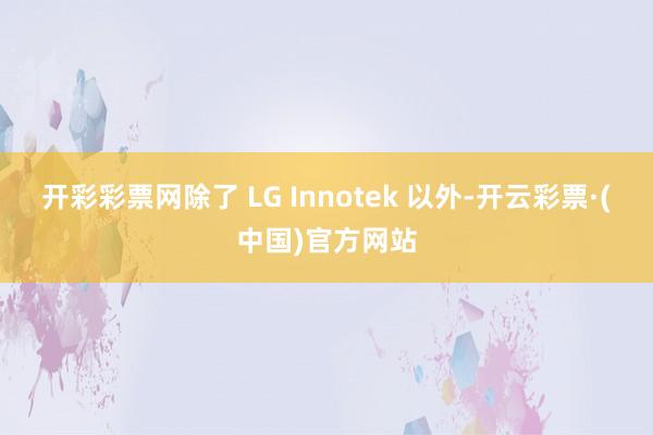 开彩彩票网除了 LG Innotek 以外-开云彩票·(中国)官方网站