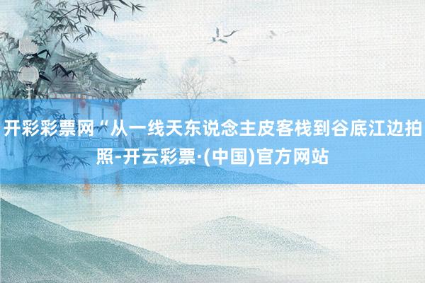 开彩彩票网“从一线天东说念主皮客栈到谷底江边拍照-开云彩票·(中国)官方网站