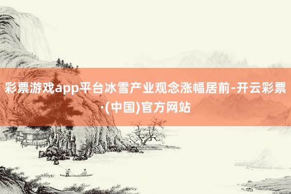 彩票游戏app平台冰雪产业观念涨幅居前-开云彩票·(中国)官方网站