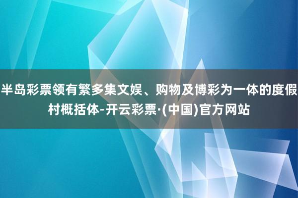 半岛彩票领有繁多集文娱、购物及博彩为一体的度假村概括体-开云彩票·(中国)官方网站