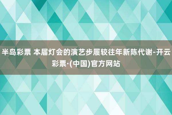 半岛彩票 本届灯会的演艺步履较往年新陈代谢-开云彩票·(中国)官方网站