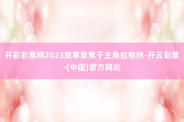 开彩彩票网2023故事聚焦于主角拉格纳-开云彩票·(中国)官方网站