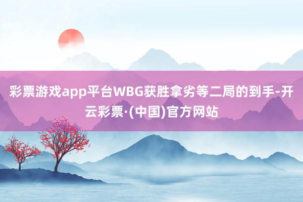 彩票游戏app平台WBG获胜拿劣等二局的到手-开云彩票·(中国)官方网站