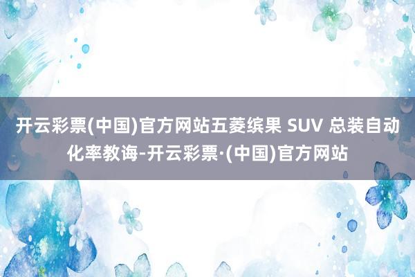 开云彩票(中国)官方网站五菱缤果 SUV 总装自动化率教诲-开云彩票·(中国)官方网站