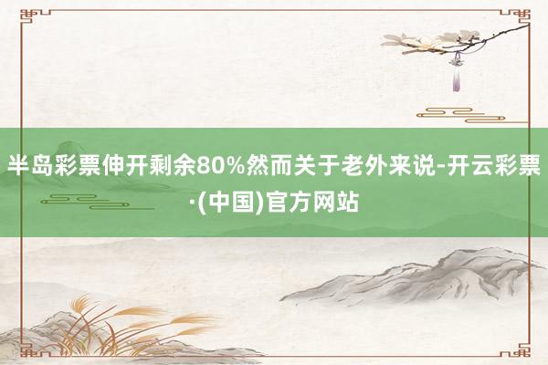 半岛彩票伸开剩余80%然而关于老外来说-开云彩票·(中国)官方网站