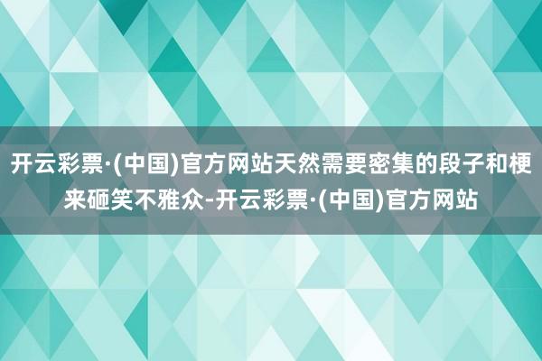 开云彩票·(中国)官方网站天然需要密集的段子和梗来砸笑不雅众-开云彩票·(中国)官方网站