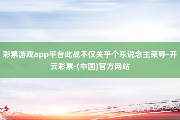 彩票游戏app平台此战不仅关乎个东说念主荣辱-开云彩票·(中国)官方网站