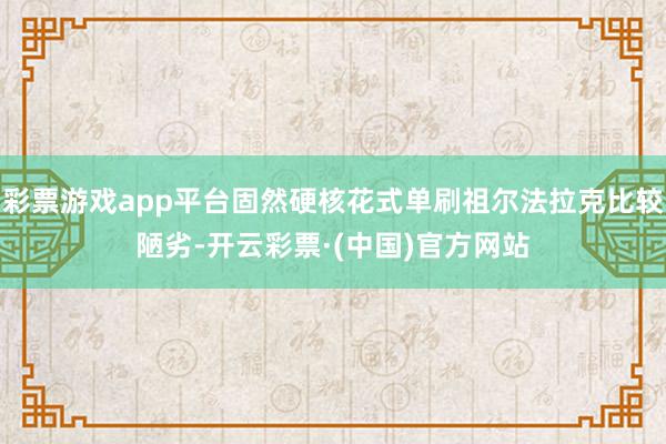 彩票游戏app平台固然硬核花式单刷祖尔法拉克比较陋劣-开云彩票·(中国)官方网站