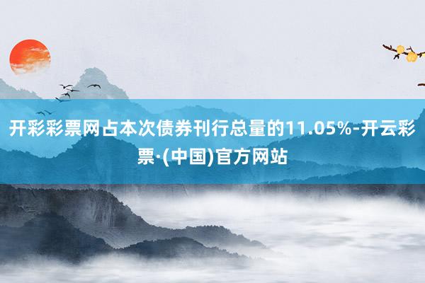 开彩彩票网占本次债券刊行总量的11.05%-开云彩票·(中国)官方网站