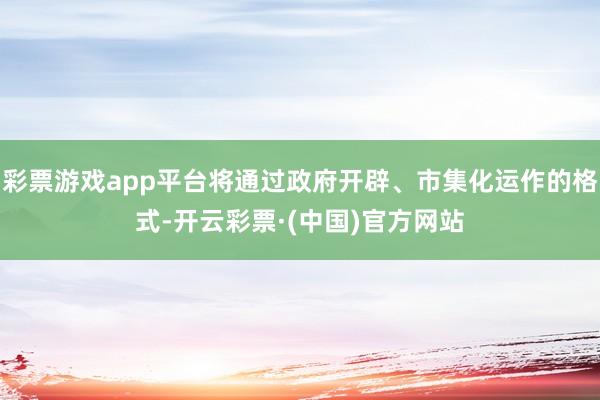 彩票游戏app平台将通过政府开辟、市集化运作的格式-开云彩票·(中国)官方网站