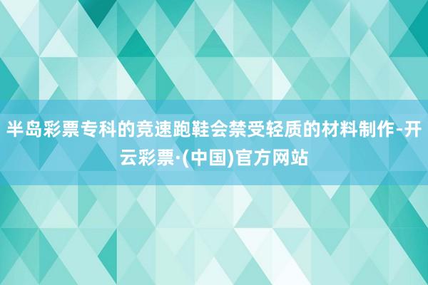 半岛彩票专科的竞速跑鞋会禁受轻质的材料制作-开云彩票·(中国)官方网站