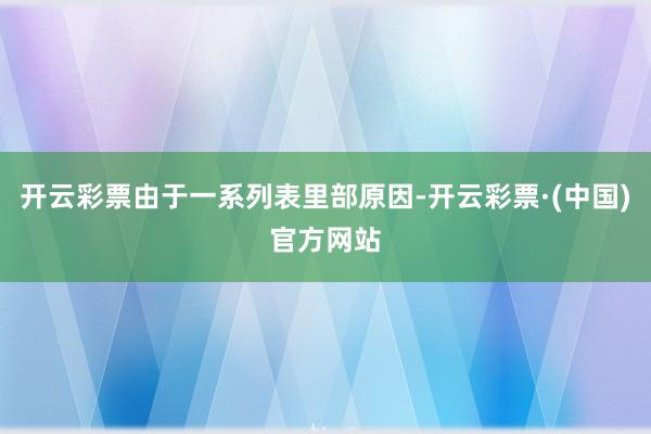 开云彩票由于一系列表里部原因-开云彩票·(中国)官方网站