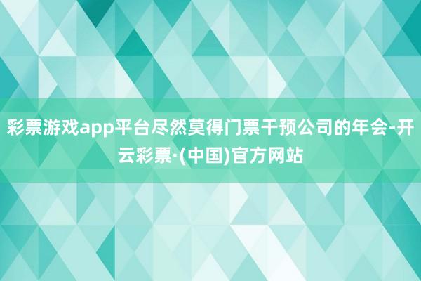 彩票游戏app平台尽然莫得门票干预公司的年会-开云彩票·(中国)官方网站