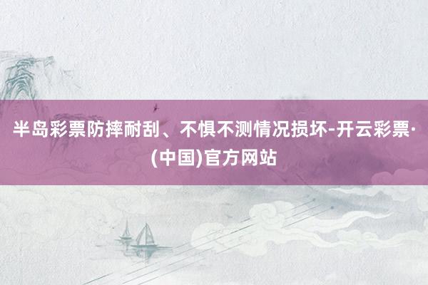 半岛彩票防摔耐刮、不惧不测情况损坏-开云彩票·(中国)官方网站