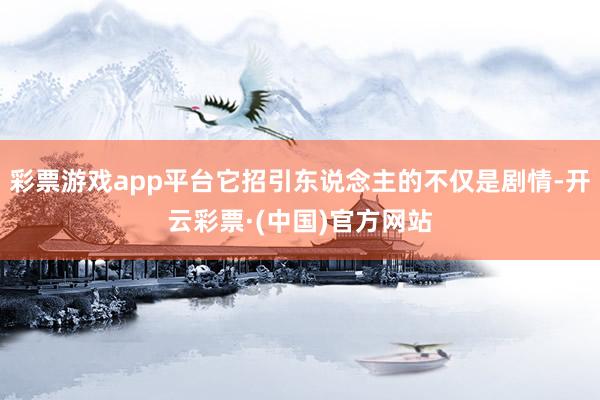 彩票游戏app平台它招引东说念主的不仅是剧情-开云彩票·(中国)官方网站