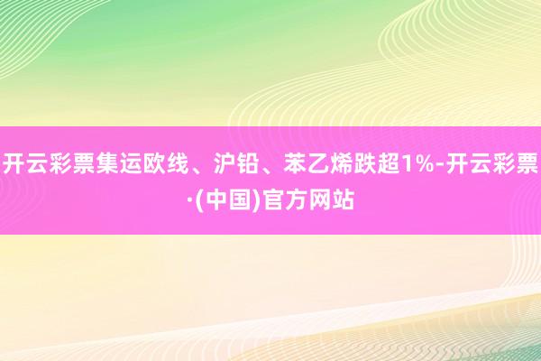 开云彩票集运欧线、沪铅、苯乙烯跌超1%-开云彩票·(中国)官方网站