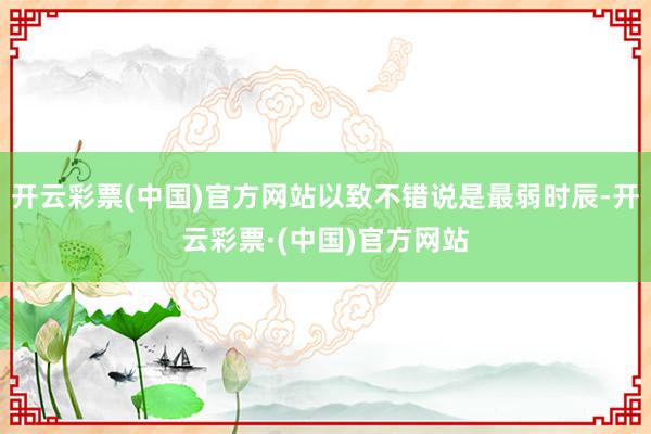 开云彩票(中国)官方网站以致不错说是最弱时辰-开云彩票·(中国)官方网站