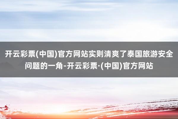 开云彩票(中国)官方网站实则清爽了泰国旅游安全问题的一角-开云彩票·(中国)官方网站