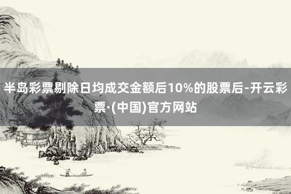 半岛彩票剔除日均成交金额后10%的股票后-开云彩票·(中国)官方网站