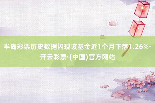 半岛彩票历史数据闪现该基金近1个月下落1.26%-开云彩票·(中国)官方网站