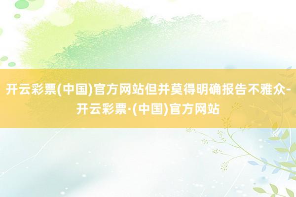 开云彩票(中国)官方网站但并莫得明确报告不雅众-开云彩票·(中国)官方网站