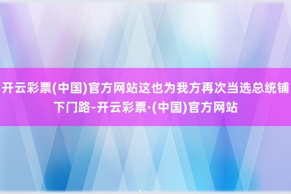 开云彩票(中国)官方网站这也为我方再次当选总统铺下门路-开云彩票·(中国)官方网站