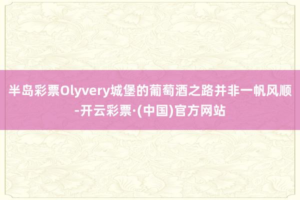 半岛彩票Olyvery城堡的葡萄酒之路并非一帆风顺-开云彩票·(中国)官方网站