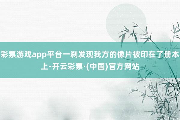 彩票游戏app平台一刹发现我方的像片被印在了册本上-开云彩票·(中国)官方网站