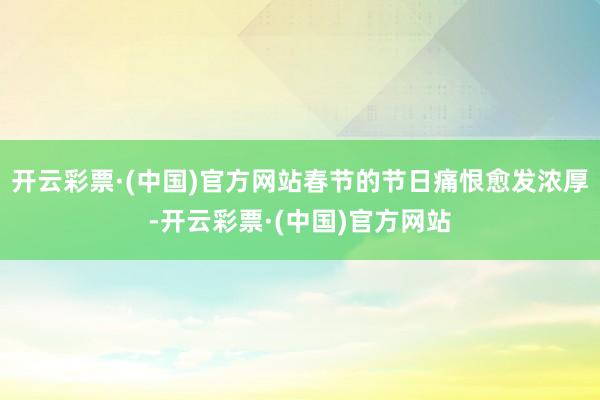 开云彩票·(中国)官方网站春节的节日痛恨愈发浓厚-开云彩票·(中国)官方网站