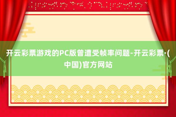 开云彩票游戏的PC版曾遭受帧率问题-开云彩票·(中国)官方网站