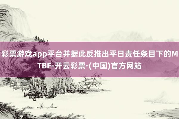 彩票游戏app平台并据此反推出平日责任条目下的MTBF-开云彩票·(中国)官方网站