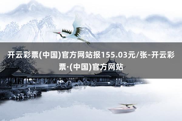 开云彩票(中国)官方网站报155.03元/张-开云彩票·(中国)官方网站