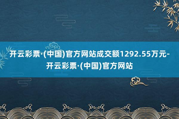 开云彩票·(中国)官方网站成交额1292.55万元-开云彩票·(中国)官方网站