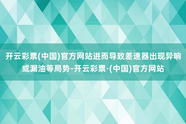 开云彩票(中国)官方网站进而导致差速器出现异响或漏油等局势-开云彩票·(中国)官方网站