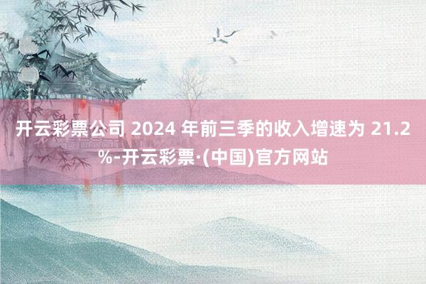 开云彩票公司 2024 年前三季的收入增速为 21.2%-开云彩票·(中国)官方网站