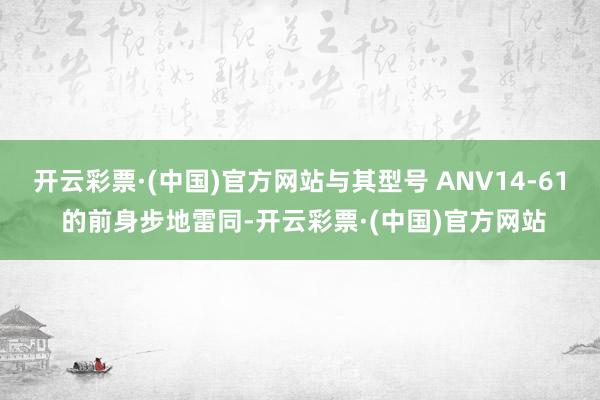 开云彩票·(中国)官方网站与其型号 ANV14-61 的前身步地雷同-开云彩票·(中国)官方网站