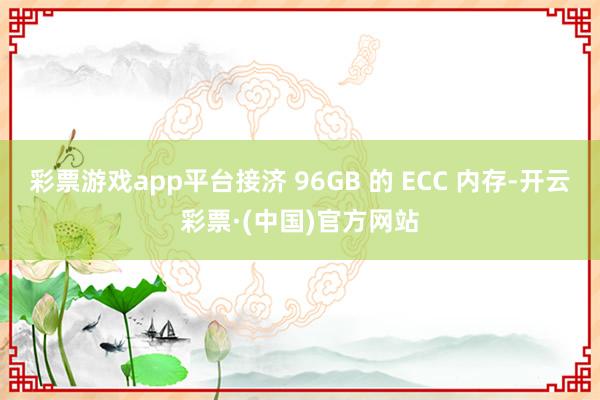 彩票游戏app平台接济 96GB 的 ECC 内存-开云彩票·(中国)官方网站