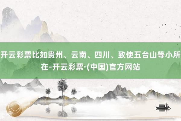 开云彩票比如贵州、云南、四川、致使五台山等小所在-开云彩票·(中国)官方网站