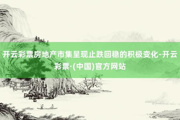 开云彩票房地产市集呈现止跌回稳的积极变化-开云彩票·(中国)官方网站