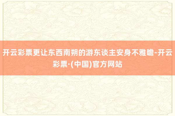 开云彩票更让东西南朔的游东谈主安身不雅瞻-开云彩票·(中国)官方网站