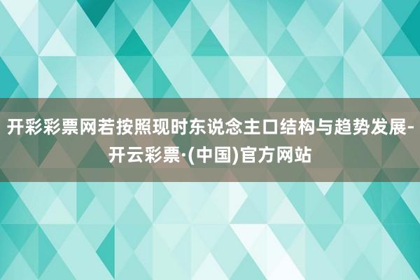 开彩彩票网若按照现时东说念主口结构与趋势发展-开云彩票·(中国)官方网站