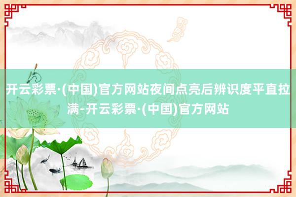 开云彩票·(中国)官方网站夜间点亮后辨识度平直拉满-开云彩票·(中国)官方网站