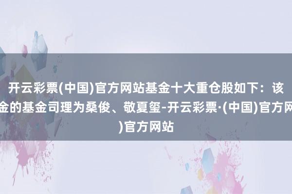 开云彩票(中国)官方网站基金十大重仓股如下：该基金的基金司理为桑俊、敬夏玺-开云彩票·(中国)官方网站