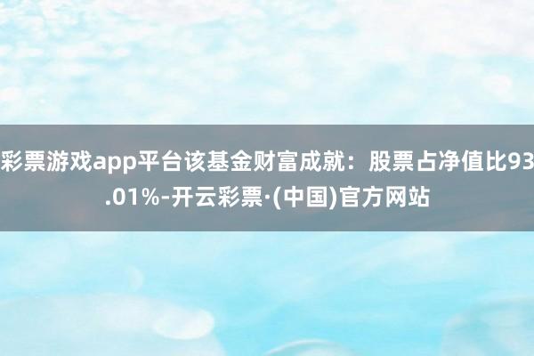 彩票游戏app平台该基金财富成就：股票占净值比93.01%-开云彩票·(中国)官方网站