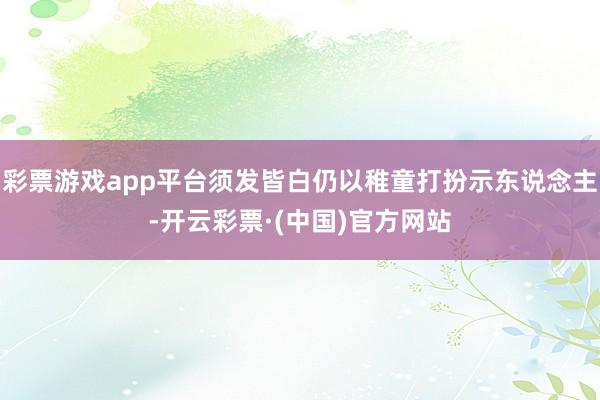 彩票游戏app平台须发皆白仍以稚童打扮示东说念主-开云彩票·(中国)官方网站